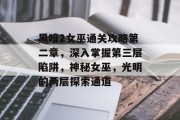 黑暗2女巫通关攻略第二章,深入掌握第三层陷阱,神秘女巫,光明的两层探索通道