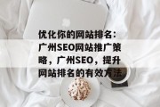 优化你的网站排名: 广州SEO网站推广策略,广州SEO,提升网站排名的有效方法 优化你的网站排名: 广州SEO网站推广策略,广州SEO,提升网站排名的有效方法