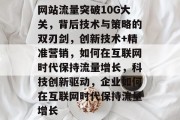 网站流量突破10G大关,背后技术与策略的双刃剑,创新技术+精准营销,如何在互联网时代保持流量增长,科技创新驱动,企业如何在互联网时代保持流量增长 网站流量突破10G大关,背后技术与策略的双刃剑,创新技术+精准营销,如何在互联网时代保持流量增长,科技创新驱动,企业如何在互联网时代保持流量增长