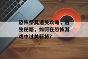恐怖祭奠通关攻略,逃生秘籍,如何在恐怖游戏中过关斩将? 恐怖祭奠通关攻略,逃生秘籍,如何在恐怖游戏中过关斩将?