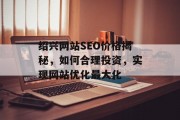 绍兴网站SEO价格揭秘,如何合理投资,实现网站优化最大化 绍兴网站SEO价格揭秘,如何合理投资,实现网站优化最大化