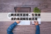腾讯网页游戏,引领潮流的休闲娱乐新选择 腾讯网页游戏,引领潮流的休闲娱乐新选择