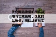 优化网站流量的团队战略与实践策略,优化网站流量,团队战略与实践策略 优化网站流量的团队战略与实践策略,优化网站流量,团队战略与实践策略