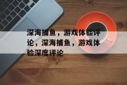 深海捕鱼,游戏体验评论,深海捕鱼,游戏体验深度评论 深海捕鱼,游戏体验评论,深海捕鱼,游戏体验深度评论