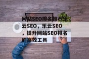 网站SEO排名推荐乐云SEO,乐云SEO,提升网站SEO排名的高效工具 网站SEO排名推荐乐云SEO,乐云SEO,提升网站SEO排名的高效工具