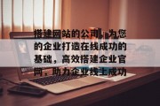 搭建网站的公司,为您的企业打造在线成功的基础,高效搭建企业官网,助力企业线上成功