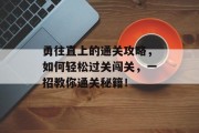 勇往直上的通关攻略,如何轻松过关闯关,一招教你通关秘籍! 勇往直上的通关攻略,如何轻松过关闯关,一招教你通关秘籍!