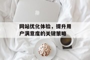 网站优化体验,提升用户满意度的关键策略 网站优化体验,提升用户满意度的关键策略