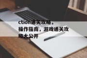 ction通关攻略,操作指南,游戏通关攻略大公开 ction通关攻略,操作指南,游戏通关攻略大公开