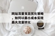 网站流量支出优化策略,如何以最小成本实现最大流量转化 网站流量支出优化策略,如何以最小成本实现最大流量转化