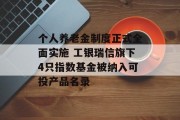 个人养老金制度正式全面实施 工银瑞信旗下4只指数基金被纳入可投产品名录 个人养老金制度正式全面实施 工银瑞信旗下4只指数基金被纳入可投产品名录