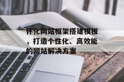 怀化网站框架搭建模板,打造个性化、高效能的网站解决方案 怀化网站框架搭建模板,打造个性化、高效能的网站解决方案