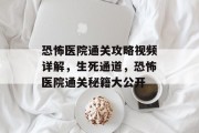 恐怖医院通关攻略视频详解,生死通道,恐怖医院通关秘籍大公开 恐怖医院通关攻略视频详解,生死通道,恐怖医院通关秘籍大公开