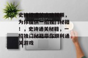 史诗级通关攻略视频,为你提供一招独门秘籍!,史诗通关秘籍,一招独门秘籍带你顺利通关游戏 史诗级通关攻略视频,为你提供一招独门秘籍!,史诗通关秘籍,一招独门秘籍带你顺利通关游戏