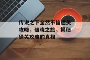 传说之下全然不信通关攻略,破晓之旅,揭秘通关攻略的真相 传说之下全然不信通关攻略,破晓之旅,揭秘通关攻略的真相