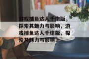 游戏捕鱼达人千炮版,探索其魅力与影响,游戏捕鱼达人千炮版,探索其魅力与影响 游戏捕鱼达人千炮版,探索其魅力与影响,游戏捕鱼达人千炮版,探索其魅力与影响
