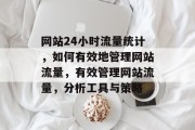 网站24小时流量统计,如何有效地管理网站流量,有效管理网站流量,分析工具与策略 网站24小时流量统计,如何有效地管理网站流量,有效管理网站流量,分析工具与策略