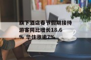 旗下酒店春节假期接待游客同比增长18.6% 华住涨逾7%