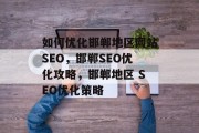 如何优化邯郸地区网站SEO,邯郸SEO优化攻略,邯郸地区 SEO优化策略 如何优化邯郸地区网站SEO,邯郸SEO优化攻略,邯郸地区 SEO优化策略