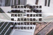 街通关攻略,如何快速地通过一个城市或国家的关卡?一些建议和策略,高效通行指南,避开大城市闯关攻略,一步到位轻松过关! 街通关攻略,如何快速地通过一个城市或国家的关卡?一些建议和策略,高效通行指南,避开大城市闯关攻略,一步到位轻松过关!