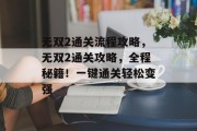 无双2通关流程攻略,无双2通关攻略,全程秘籍!一键通关轻松变强 无双2通关流程攻略,无双2通关攻略,全程秘籍!一键通关轻松变强