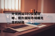 外贸网站SEO设置攻略,提升国际市场曝光率的秘籍 外贸网站SEO设置攻略,提升国际市场曝光率的秘籍