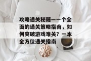 攻略通关秘籍—一个全面的通关策略指南,如何突破游戏难关?一本全方位通关指南 攻略通关秘籍—一个全面的通关策略指南,如何突破游戏难关?一本全方位通关指南