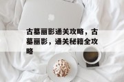古墓丽影通关攻略,古墓丽影,通关秘籍全攻略 古墓丽影通关攻略,古墓丽影,通关秘籍全攻略