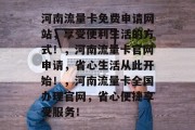 河南流量卡免费申请网站，享受便利生活的方式！，河南流量卡官网申请，省心生活从此开始！，河南流量卡全国办理官网，省心便捷享受服务！