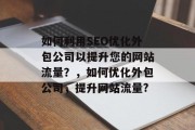 如何利用SEO优化外包公司以提升您的网站流量?,如何优化外包公司,提升网站流量? 如何利用SEO优化外包公司以提升您的网站流量?,如何优化外包公司,提升网站流量?