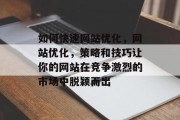 如何快速网站优化,网站优化,策略和技巧让你的网站在竞争激烈的市场中脱颖而出 如何快速网站优化,网站优化,策略和技巧让你的网站在竞争激烈的市场中脱颖而出