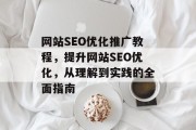 网站SEO优化推广教程,提升网站SEO优化,从理解到实践的全面指南 网站SEO优化推广教程,提升网站SEO优化,从理解到实践的全面指南