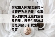 偷取他人网站流量的不道德行为与后果,偷取他人的网站流量的危害及后果,搜索引擎垃圾信息污染,引发生机和危害 偷取他人网站流量的不道德行为与后果,偷取他人的网站流量的危害及后果,搜索引擎垃圾信息污染,引发生机和危害
