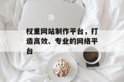 权重网站制作平台,打造高效、专业的网络平台 权重网站制作平台,打造高效、专业的网络平台