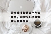 最赚钱捕鱼游戏平台大盘点,最赚钱的捕鱼游戏平台大盘点 最赚钱捕鱼游戏平台大盘点,最赚钱的捕鱼游戏平台大盘点