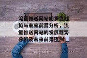 流量推送网站的发展趋势与未来前景分析,流量推送网站的发展趋势分析及未来前景预测 流量推送网站的发展趋势与未来前景分析,流量推送网站的发展趋势分析及未来前景预测