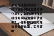 刷网站流量手机版: 如何提升网站流量和转化率？，如何通过移动端提升网站流量和转化率？，提升移动端网站流量和转化率，实用策略