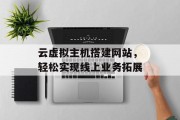 云虚拟主机搭建网站,轻松实现线上业务拓展 云虚拟主机搭建网站,轻松实现线上业务拓展