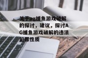 关于ag捕鱼游戏破解的探讨，建议，探讨AG捕鱼游戏破解的违法犯罪性质