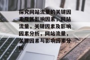 探究网站流量的关键因素及其影响因素,网站流量,关键因素及影响因素分析,网站流量,关键因素与影响因素分析 探究网站流量的关键因素及其影响因素,网站流量,关键因素及影响因素分析,网站流量,关键因素与影响因素分析