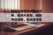 脑洞大掌柜游戏通关攻略,脑洞大掌柜,破解神秘谜题,挑战高难度关卡 脑洞大掌柜游戏通关攻略,脑洞大掌柜,破解神秘谜题,挑战高难度关卡