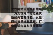女性网站流量提升策略,为女性用户打造更优质的内容及体验,女性网站流量增长策略,打造优质内容与优质体验 女性网站流量提升策略,为女性用户打造更优质的内容及体验,女性网站流量增长策略,打造优质内容与优质体验