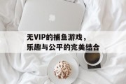 无VIP的捕鱼游戏,乐趣与公平的完美结合 无VIP的捕鱼游戏,乐趣与公平的完美结合