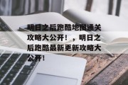 明日之后跑酷地图通关攻略大公开!,明日之后跑酷最新更新攻略大公开!
