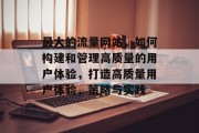 最大的流量网站,如何构建和管理高质量的用户体验,打造高质量用户体验,策略与实践 最大的流量网站,如何构建和管理高质量的用户体验,打造高质量用户体验,策略与实践