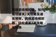 网络游戏模拟器,如何成功通关2关攻略及通关视频,网络游戏模拟器,轻松通关2关攻略与视频