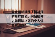 禁止网站插件下载以保护用户隐私,网站插件,如何防止您的个人信息被泄露? 禁止网站插件下载以保护用户隐私,网站插件,如何防止您的个人信息被泄露?