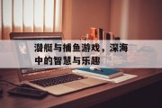 潜艇与捕鱼游戏，深海中的智慧与乐趣