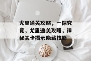 尤里通关攻略，一探究竟，尤里通关攻略，神秘关卡揭示隐藏技能