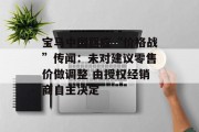 宝马中国回应“价格战”传闻：未对建议零售价做调整 由授权经销商自主决定
